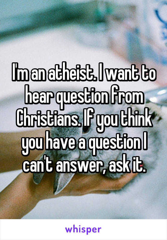 I'm an atheist. I want to hear question from Christians. If you think you have a question I can't answer, ask it.