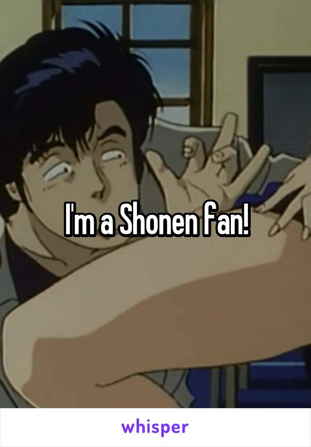 I'm a Shonen fan!