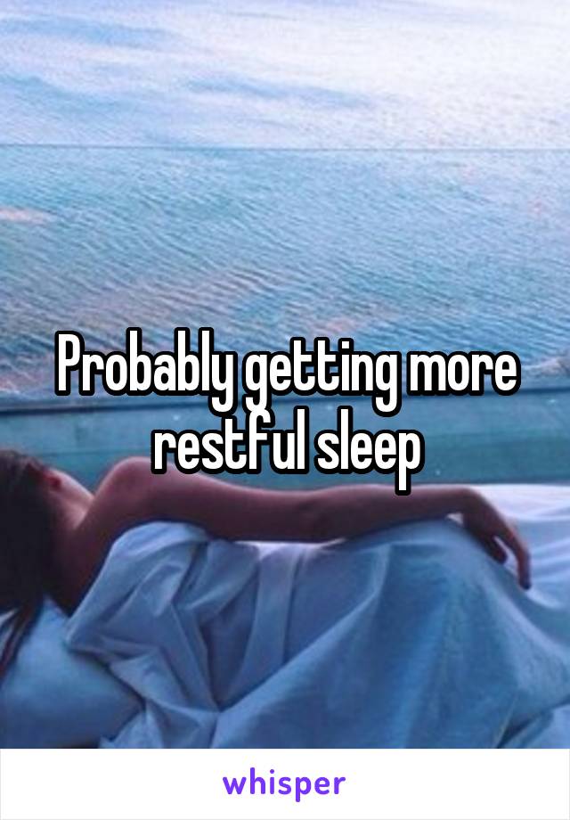 Probably getting more restful sleep