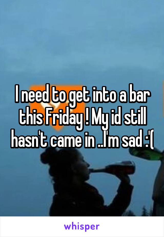 I need to get into a bar this Friday ! My id still hasn't came in ..I'm sad :'(