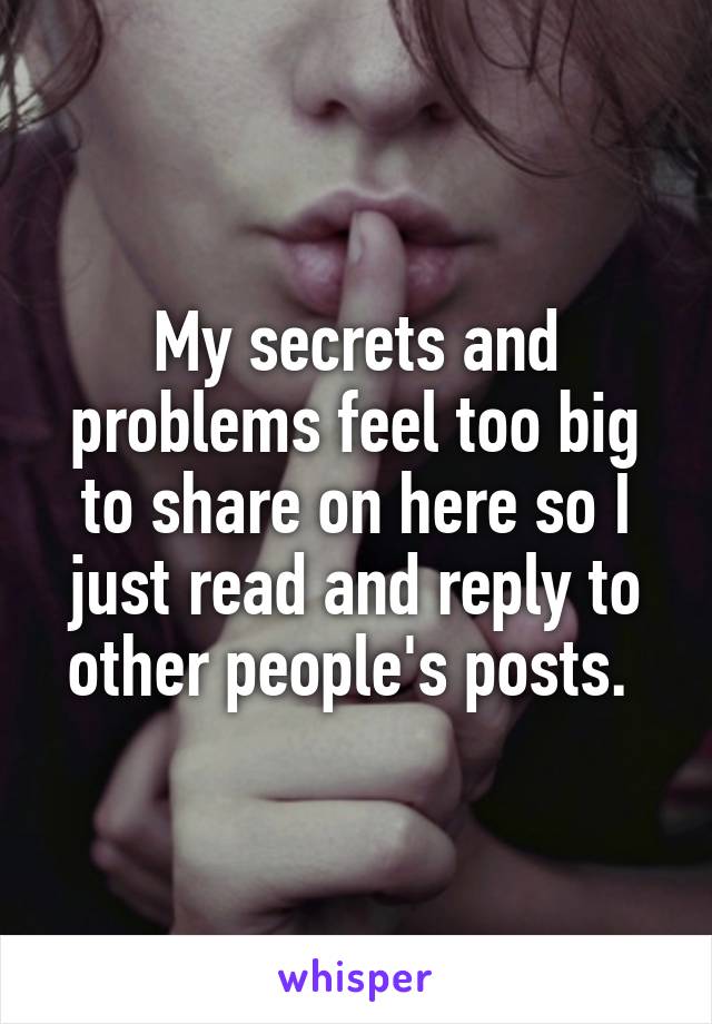 My secrets and problems feel too big to share on here so I just read and reply to other people's posts. 