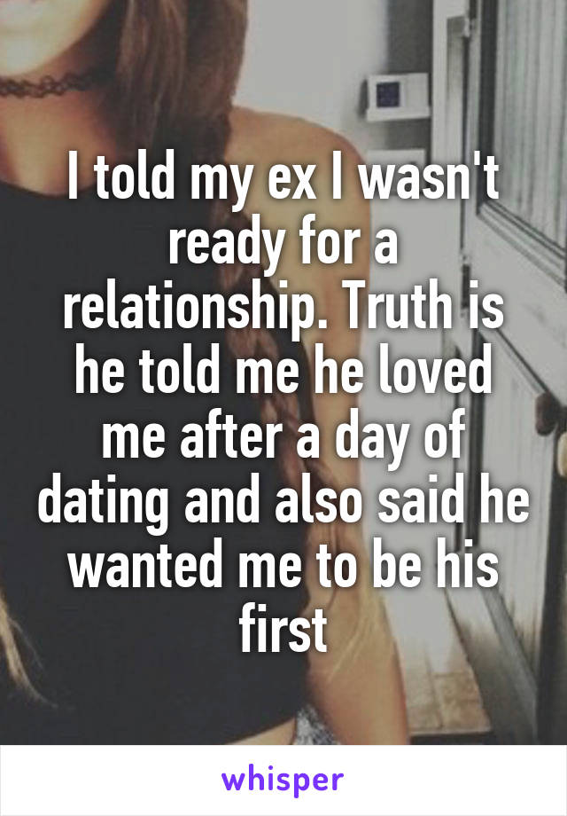 I told my ex I wasn't ready for a relationship. Truth is he told me he loved me after a day of dating and also said he wanted me to be his first