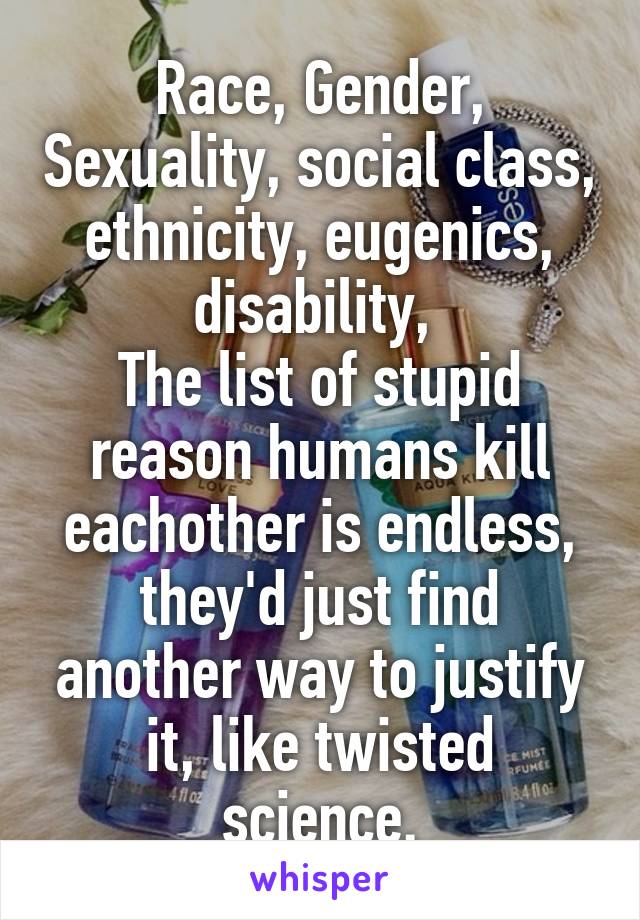 Race, Gender, Sexuality, social class, ethnicity, eugenics, disability, 
The list of stupid reason humans kill eachother is endless, they'd just find another way to justify it, like twisted science.