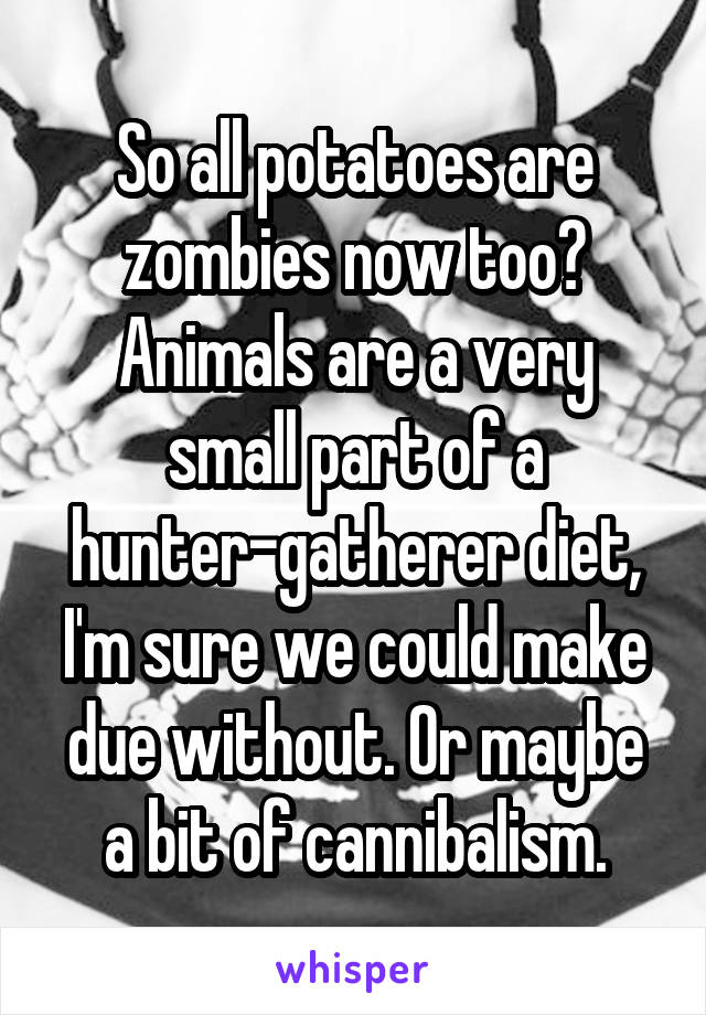So all potatoes are zombies now too? Animals are a very small part of a hunter-gatherer diet, I'm sure we could make due without. Or maybe a bit of cannibalism.