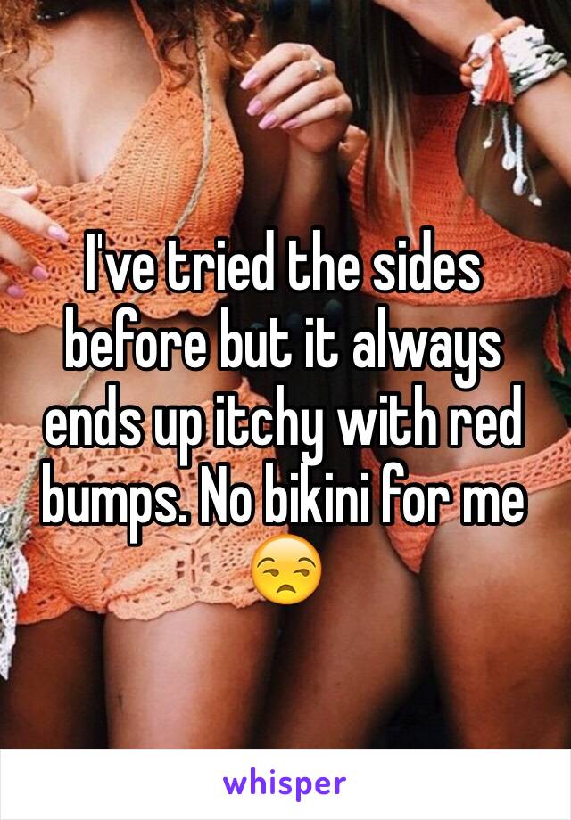 I've tried the sides before but it always ends up itchy with red bumps. No bikini for me 😒