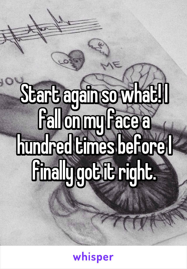 Start again so what! I fall on my face a hundred times before I finally got it right.