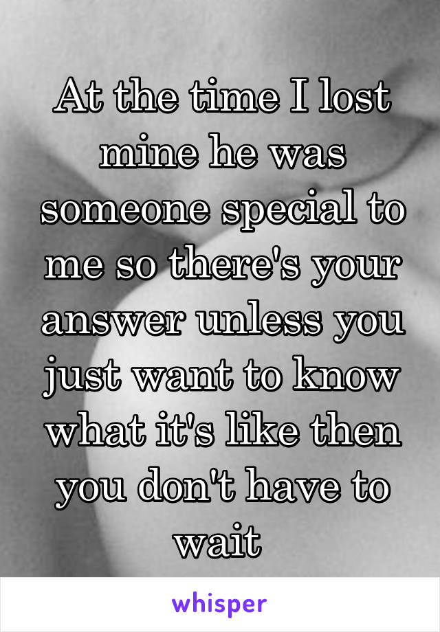 At the time I lost mine he was someone special to me so there's your answer unless you just want to know what it's like then you don't have to wait 