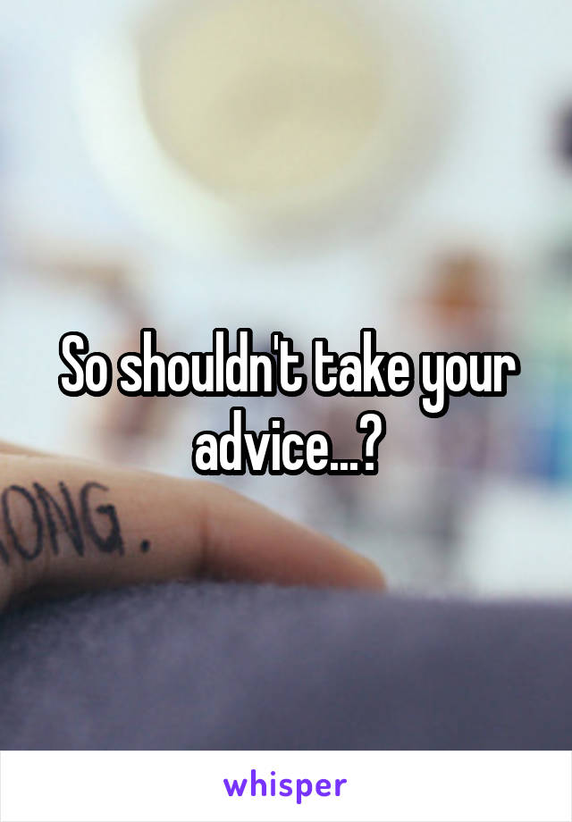 So shouldn't take your advice...?