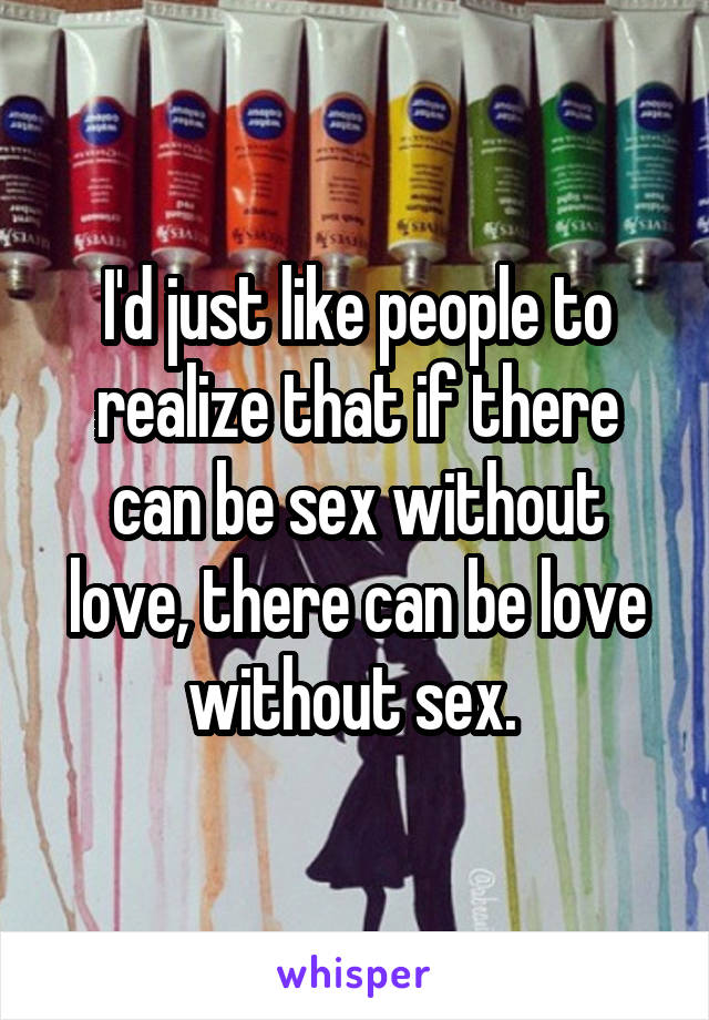 I'd just like people to realize that if there can be sex without love, there can be love without sex. 