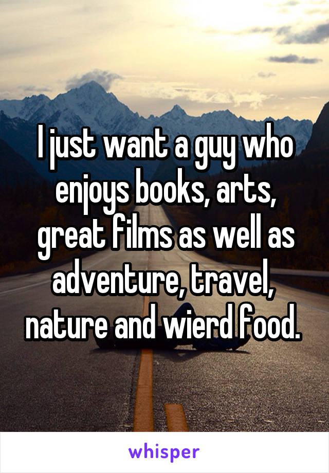 I just want a guy who enjoys books, arts, great films as well as adventure, travel,  nature and wierd food. 