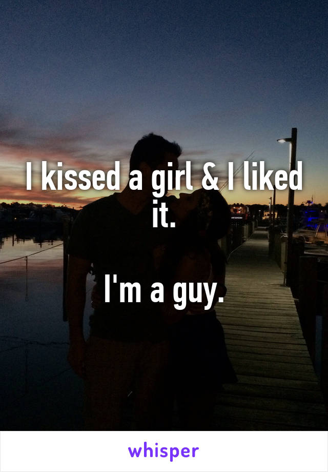 I kissed a girl & I liked it.

I'm a guy.