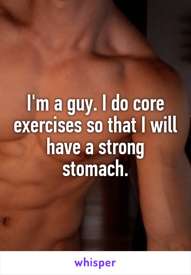 I'm a guy. I do core exercises so that I will have a strong stomach.