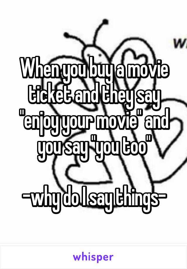 When you buy a movie ticket and they say "enjoy your movie" and you say "you too"

-why do I say things-