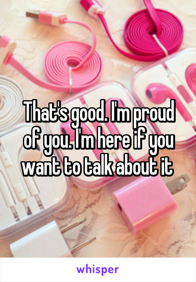 That's good. I'm proud of you. I'm here if you want to talk about it 