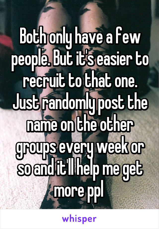 Both only have a few people. But it's easier to recruit to that one. Just randomly post the name on the other groups every week or so and it'll help me get more ppl 