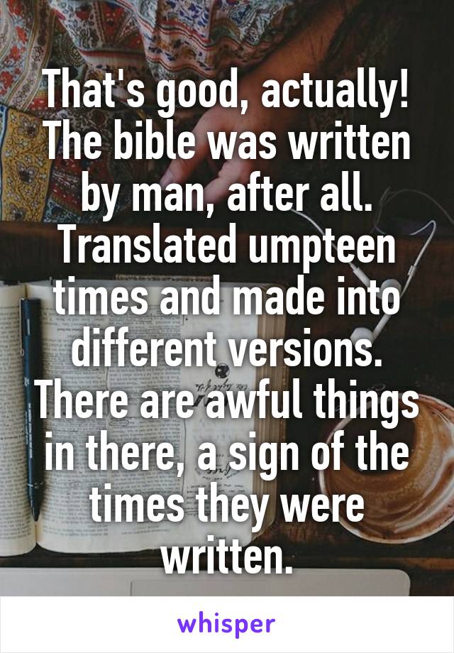 That's good, actually! The bible was written by man, after all. Translated umpteen times and made into different versions. There are awful things in there, a sign of the times they were written.