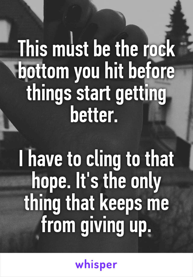 This must be the rock bottom you hit before things start getting better. 

I have to cling to that hope. It's the only thing that keeps me from giving up.