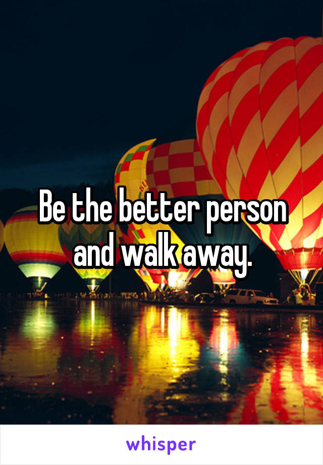 Be the better person and walk away.