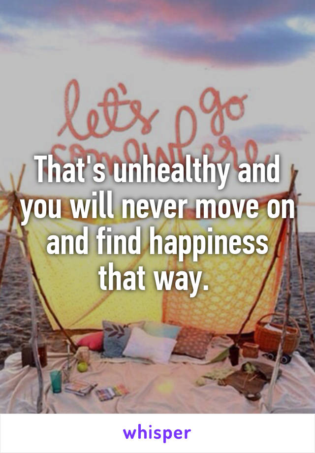 That's unhealthy and you will never move on and find happiness that way. 