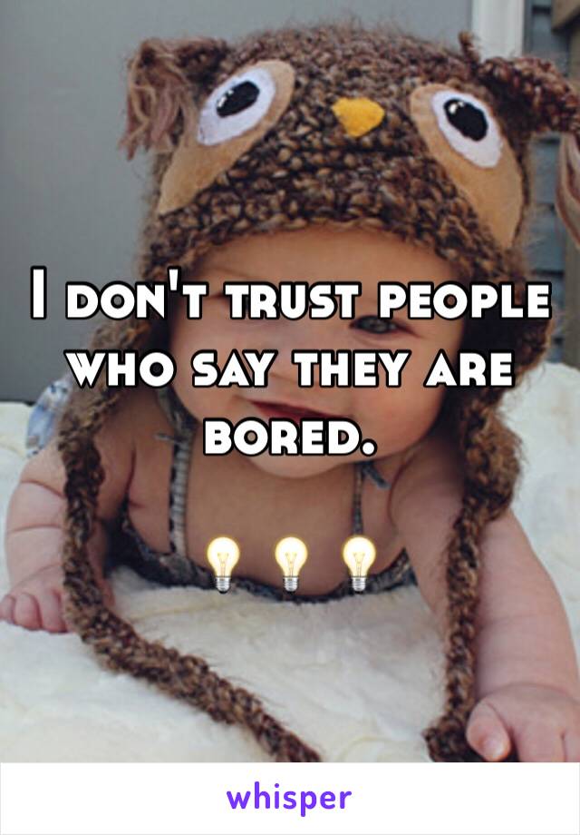 I don't trust people who say they are bored. 

💡💡💡