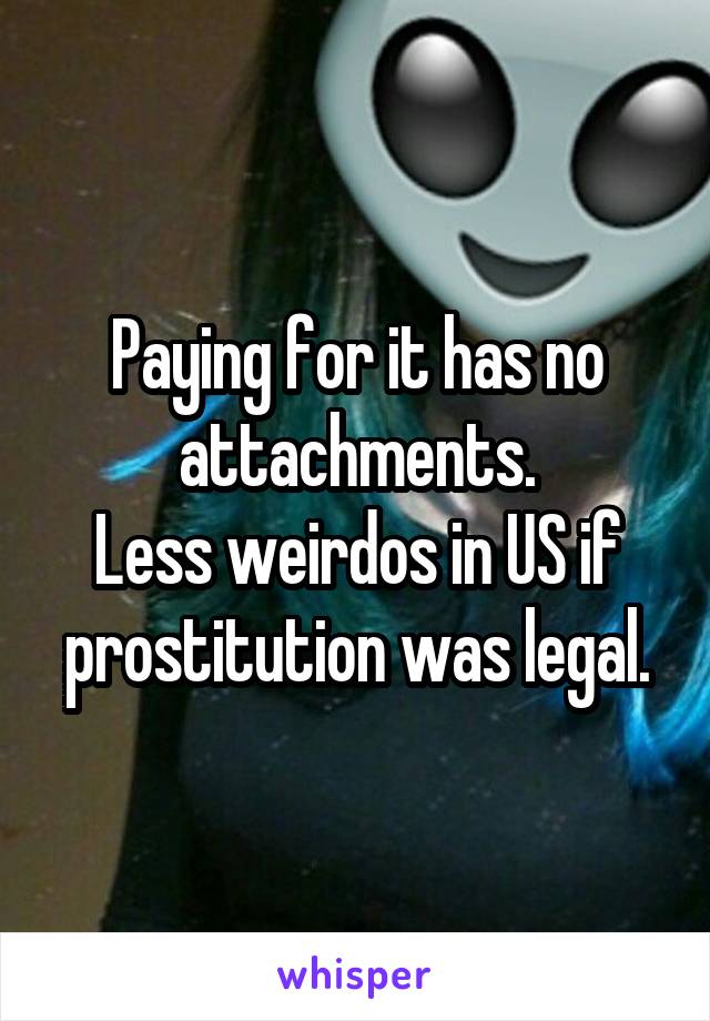 Paying for it has no attachments.
Less weirdos in US if prostitution was legal.