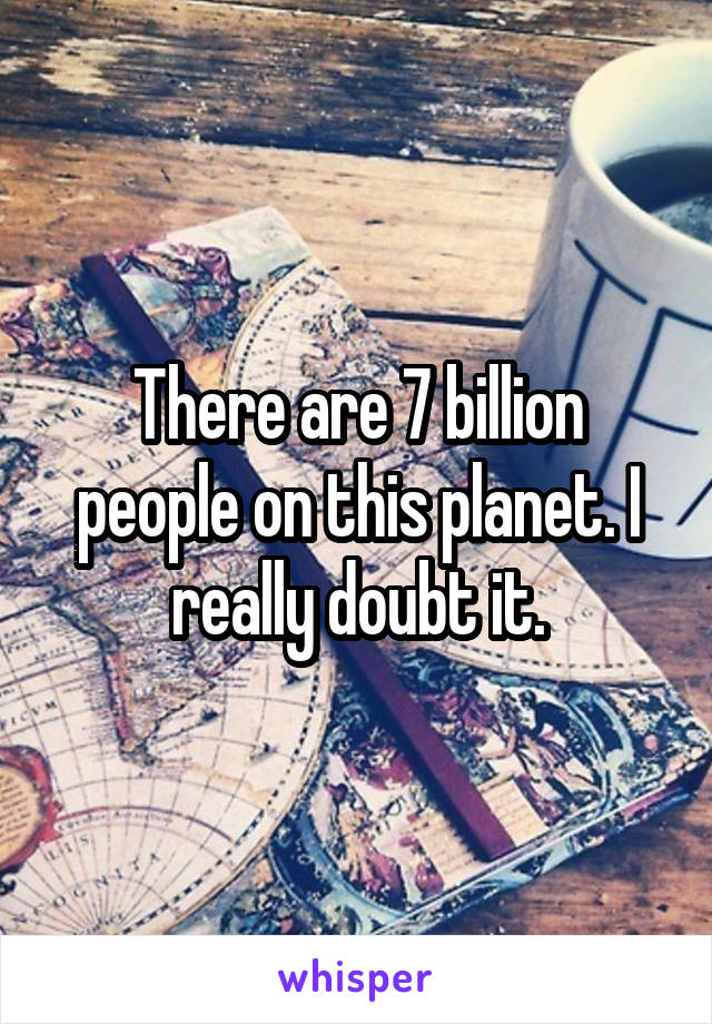 There are 7 billion people on this planet. I really doubt it.
