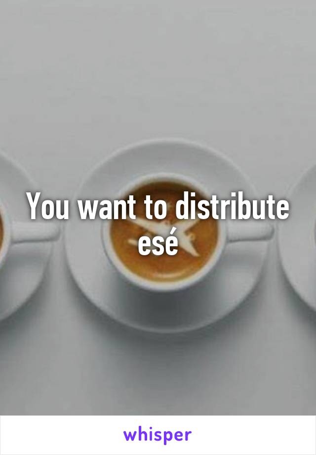 You want to distribute esé