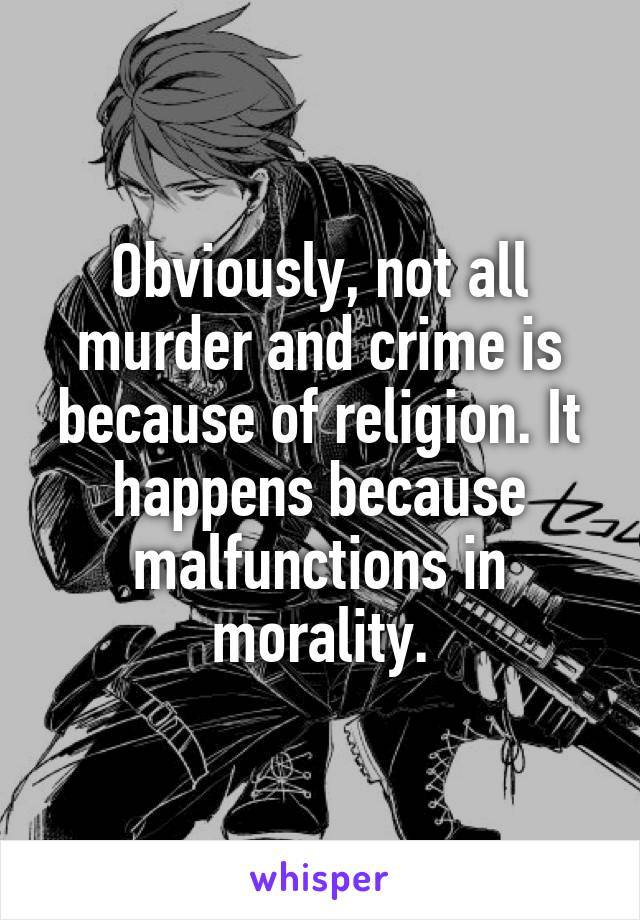 Obviously, not all murder and crime is because of religion. It happens because malfunctions in morality.