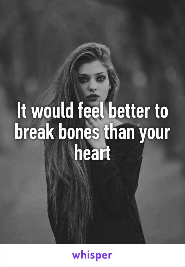 It would feel better to break bones than your heart