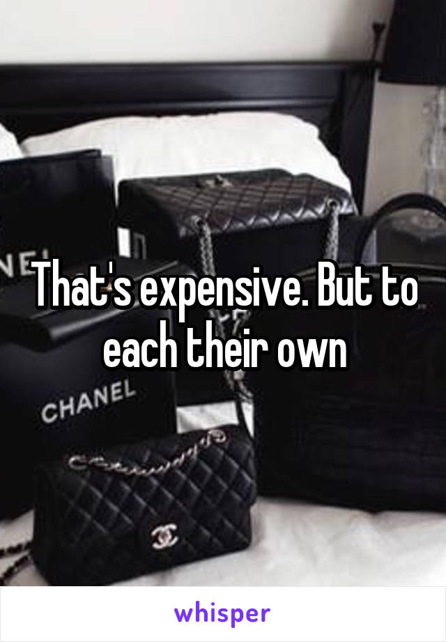 That's expensive. But to each their own