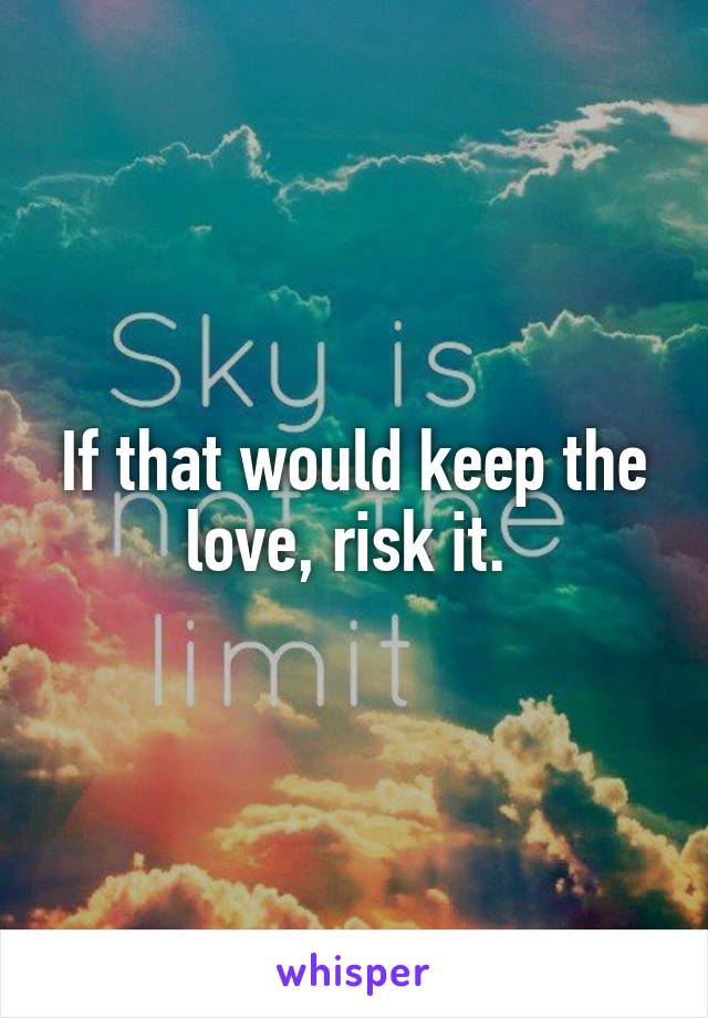 If that would keep the love, risk it. 