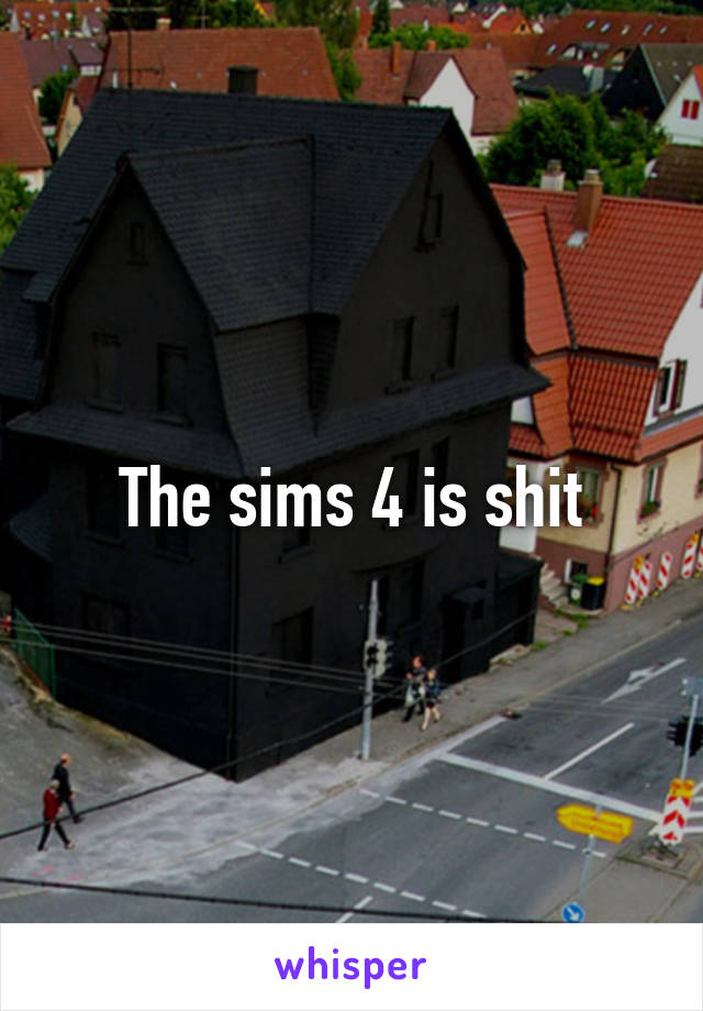 The sims 4 is shit