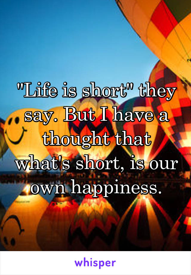 "Life is short" they say. But I have a thought that what's short, is our own happiness.