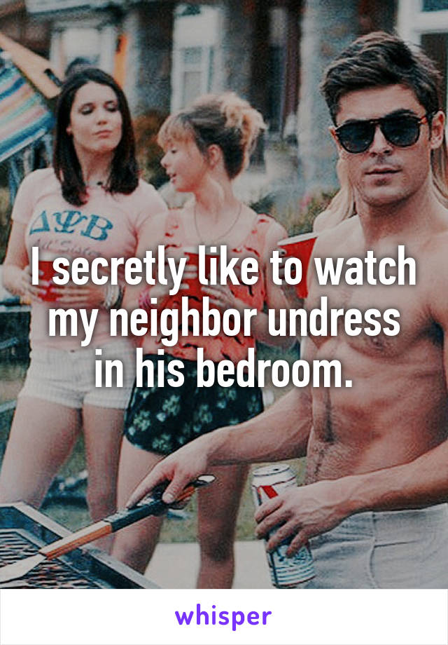 I secretly like to watch my neighbor undress in his bedroom.