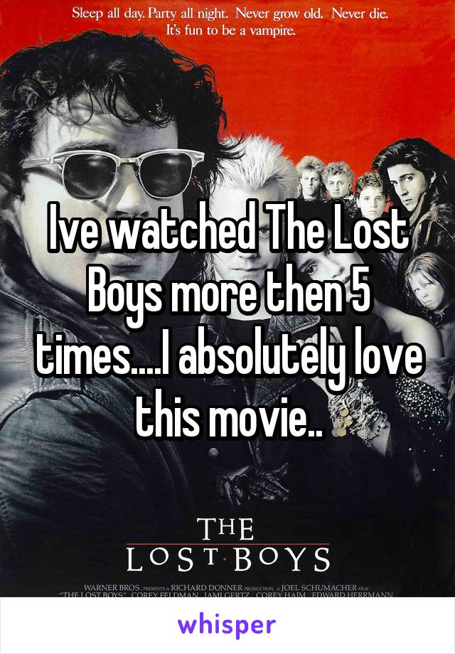 Ive watched The Lost Boys more then 5 times....I absolutely love this movie..