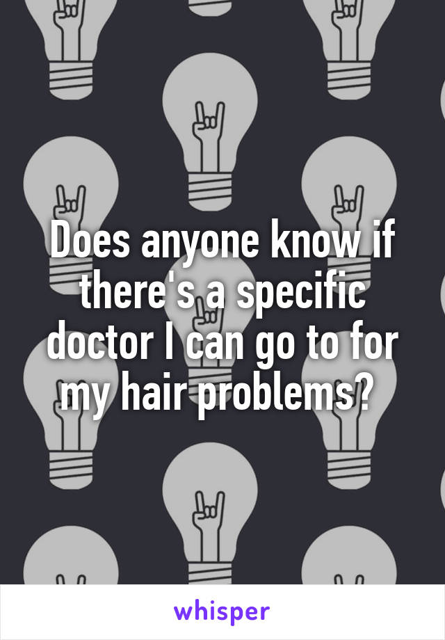 Does anyone know if there's a specific doctor I can go to for my hair problems? 