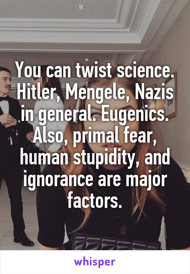 You can twist science. Hitler, Mengele, Nazis in general. Eugenics. Also, primal fear, human stupidity, and ignorance are major factors.