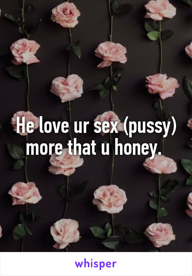 He love ur sex (pussy) more that u honey. 