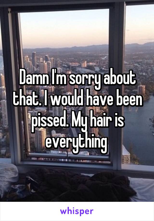 Damn I'm sorry about that. I would have been pissed. My hair is everything 