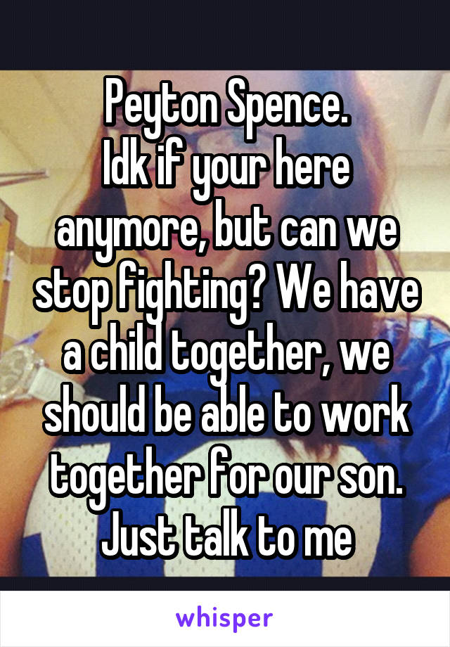 Peyton Spence.
Idk if your here anymore, but can we stop fighting? We have a child together, we should be able to work together for our son. Just talk to me