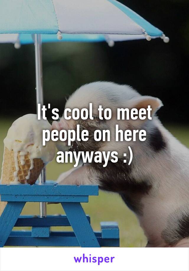 It's cool to meet people on here anyways :)