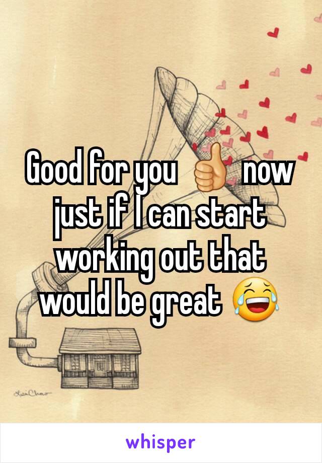 Good for you 👍 now just if I can start working out that would be great 😂