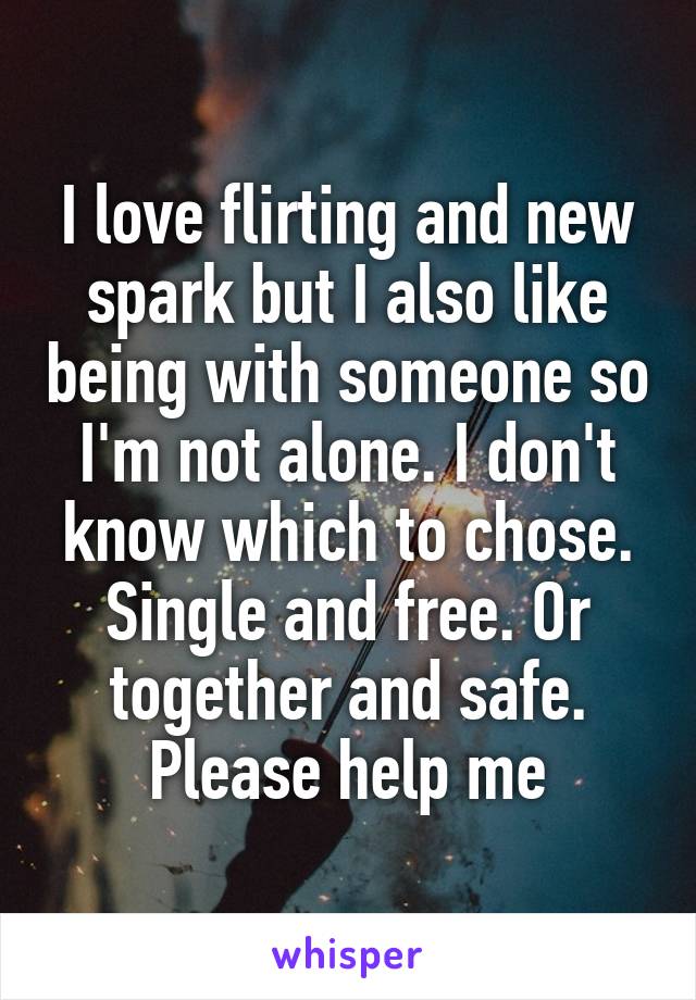 I love flirting and new spark but I also like being with someone so I'm not alone. I don't know which to chose. Single and free. Or together and safe. Please help me