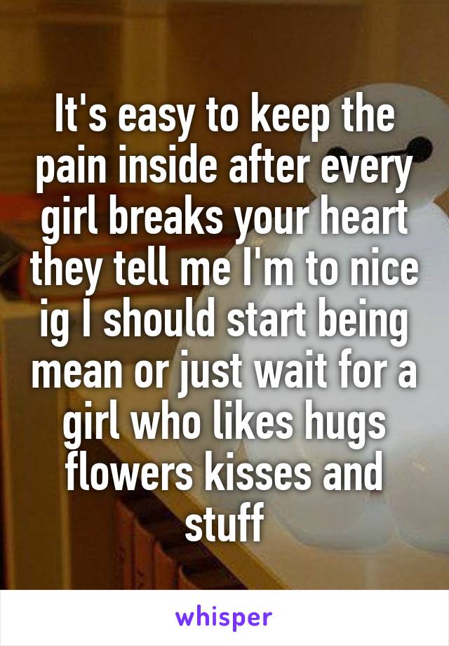 It's easy to keep the pain inside after every girl breaks your heart they tell me I'm to nice ig I should start being mean or just wait for a girl who likes hugs flowers kisses and stuff