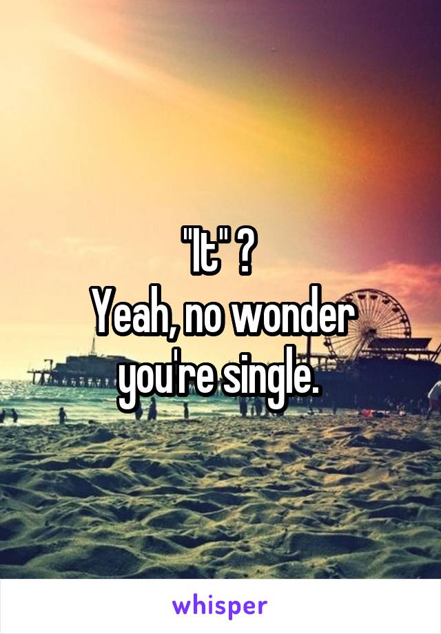 ''It'' ? 
Yeah, no wonder you're single. 