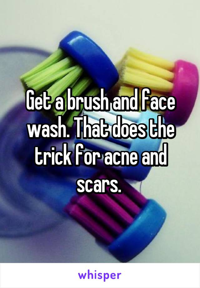 Get a brush and face wash. That does the trick for acne and scars. 