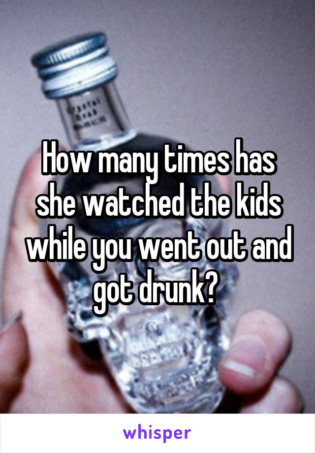 How many times has she watched the kids while you went out and got drunk? 