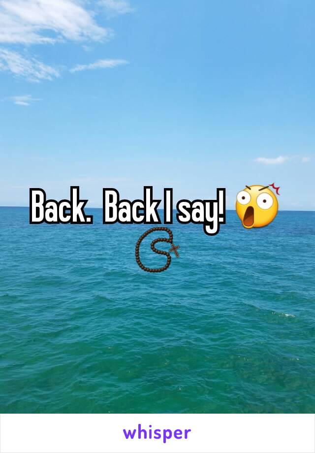 Back.  Back I say! 😲📿