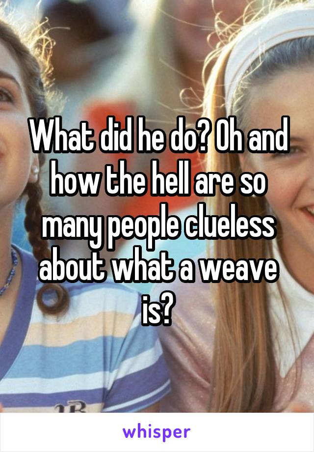 What did he do? Oh and how the hell are so many people clueless about what a weave is?