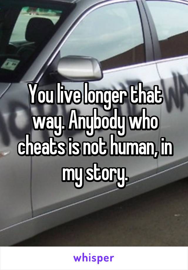 You live longer that way. Anybody who cheats is not human, in my story.
